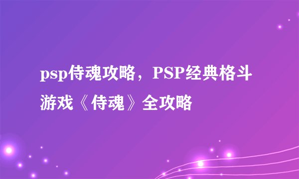psp侍魂攻略，PSP经典格斗游戏《侍魂》全攻略