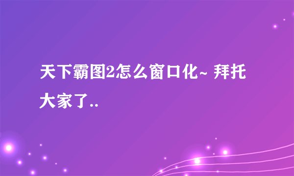 天下霸图2怎么窗口化~ 拜托大家了..
