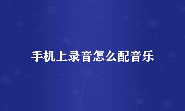 手机上录音怎么配音乐