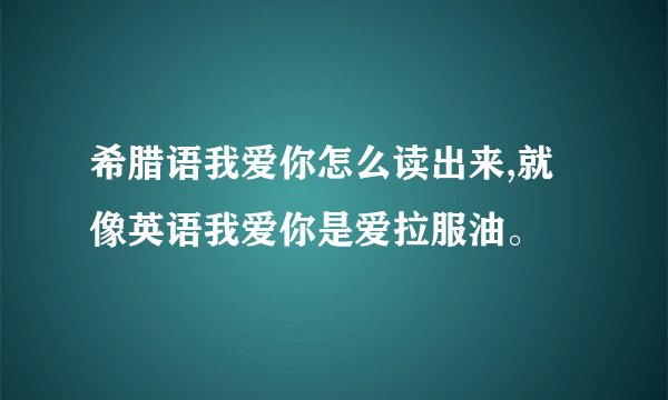 希腊语我爱你怎么读出来,就像英语我爱你是爱拉服油。