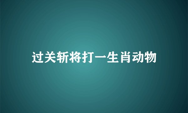 过关斩将打一生肖动物
