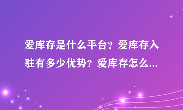 爱库存是什么平台？爱库存入驻有多少优势？爱库存怎么入驻？爱库存入驻开店