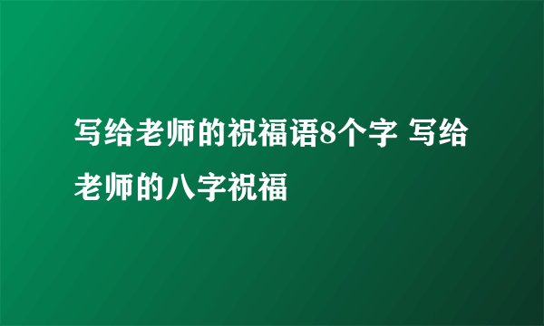 写给老师的祝福语8个字 写给老师的八字祝福