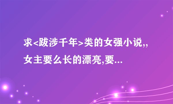 求<跋涉千年>类的女强小说,,女主要么长的漂亮,要么武功了得,要么攻于心计,,急求啊~~