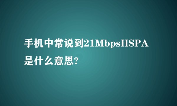 手机中常说到21MbpsHSPA是什么意思?