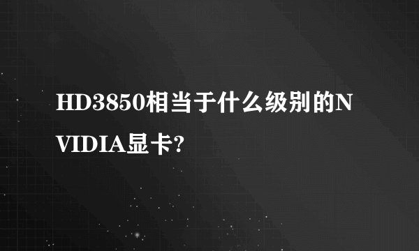 HD3850相当于什么级别的NVIDIA显卡?