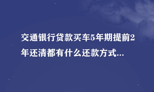 交通银行贷款买车5年期提前2年还清都有什么还款方式?哪种还款方式最划算