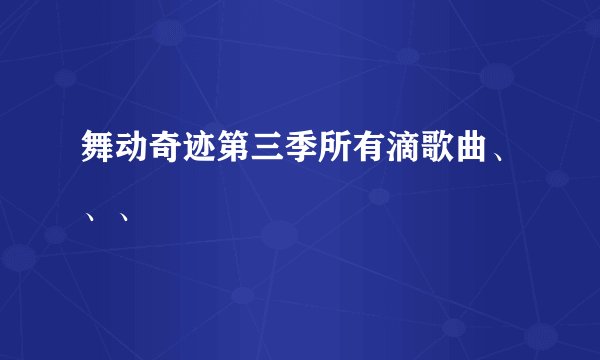 舞动奇迹第三季所有滴歌曲、、、