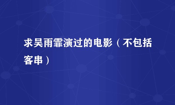 求吴雨霏演过的电影（不包括客串）