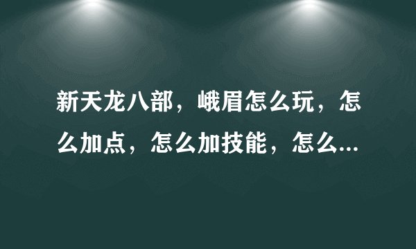新天龙八部，峨眉怎么玩，怎么加点，怎么加技能，怎么打装备刷副本，求详细，本人贫民，月冲40而已，求