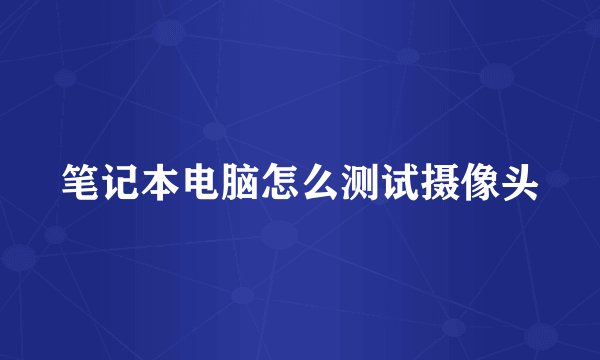 笔记本电脑怎么测试摄像头