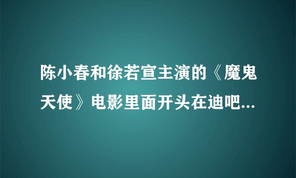 陈小春和徐若宣主演的《魔鬼天使》电影里面开头在迪吧的那段嗨曲叫什么？