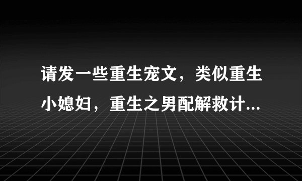 请发一些重生宠文，类似重生小媳妇，重生之男配解救计划的军旅文，或是类似古代的舒心日子的种田文。