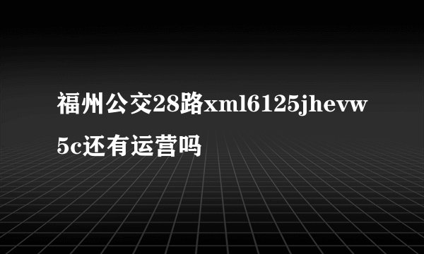 福州公交28路xml6125jhevw5c还有运营吗