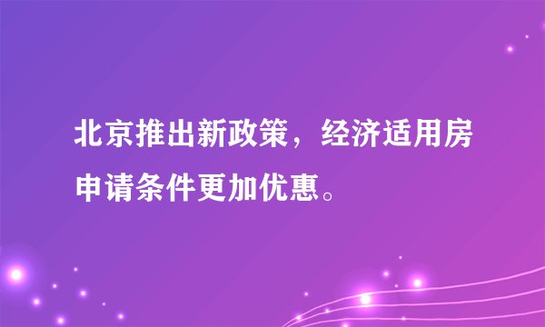 北京推出新政策，经济适用房申请条件更加优惠。