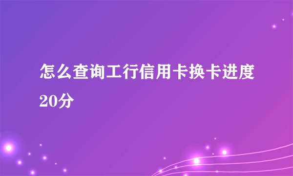 怎么查询工行信用卡换卡进度20分