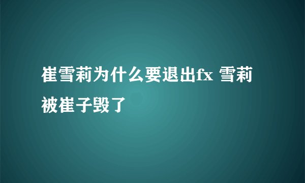 崔雪莉为什么要退出fx 雪莉被崔子毁了