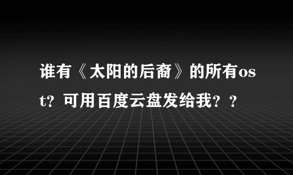 谁有《太阳的后裔》的所有ost？可用百度云盘发给我？？