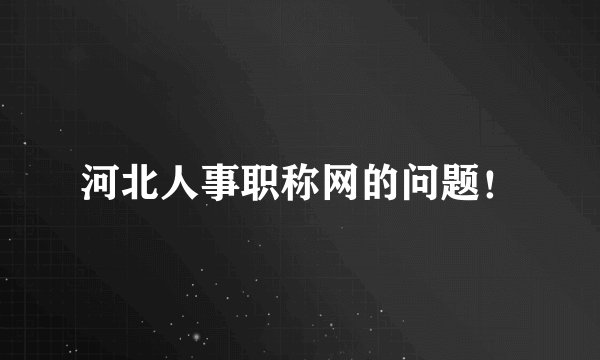 河北人事职称网的问题！