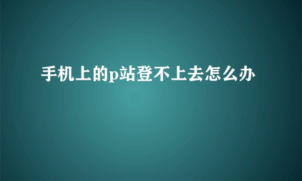 手机上的p站登不上去怎么办