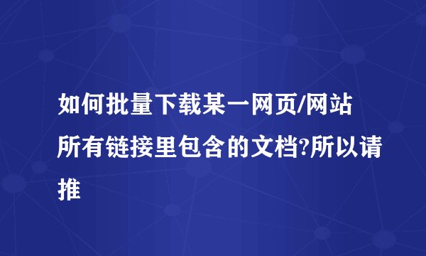 如何批量下载某一网页/网站所有链接里包含的文档?所以请推