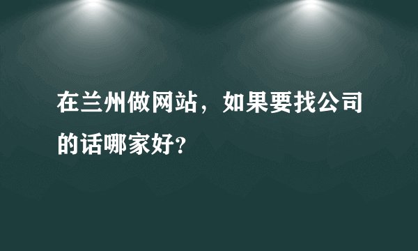 在兰州做网站，如果要找公司的话哪家好？
