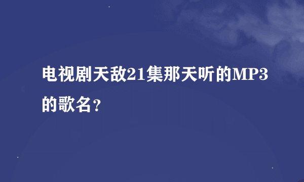 电视剧天敌21集那天听的MP3的歌名？