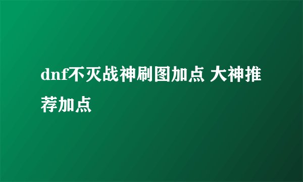 dnf不灭战神刷图加点 大神推荐加点