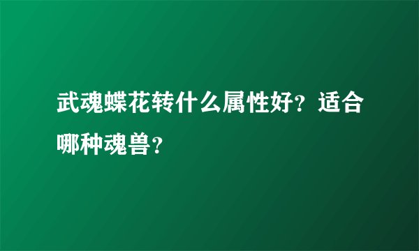 武魂蝶花转什么属性好？适合哪种魂兽？