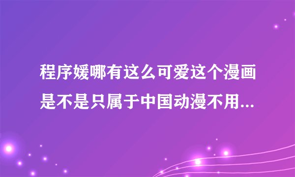 程序媛哪有这么可爱这个漫画是不是只属于中国动漫不用废话直接说是还是不是