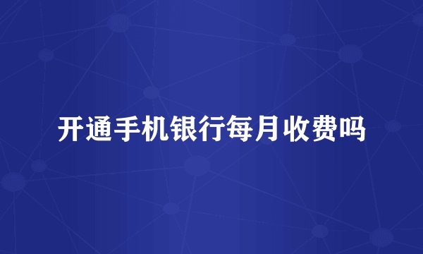 开通手机银行每月收费吗