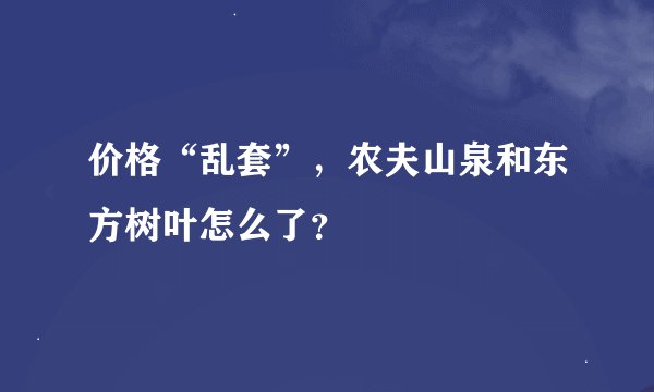 价格“乱套”，农夫山泉和东方树叶怎么了？