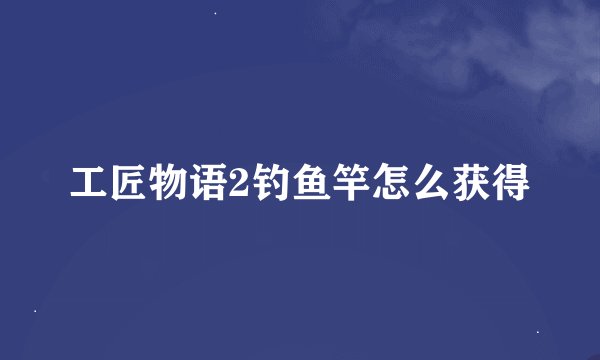工匠物语2钓鱼竿怎么获得