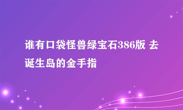 谁有口袋怪兽绿宝石386版 去诞生岛的金手指