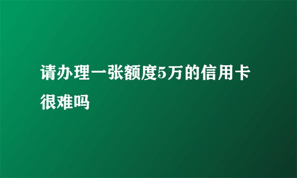 请办理一张额度5万的信用卡很难吗