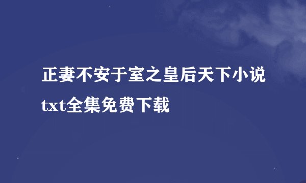 正妻不安于室之皇后天下小说txt全集免费下载