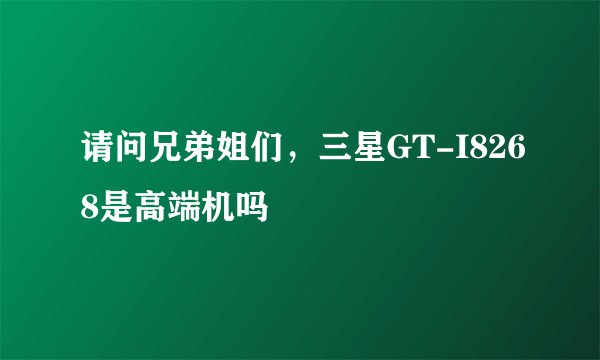 请问兄弟姐们，三星GT-I8268是高端机吗