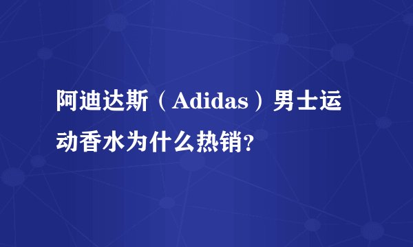 阿迪达斯（Adidas）男士运动香水为什么热销？