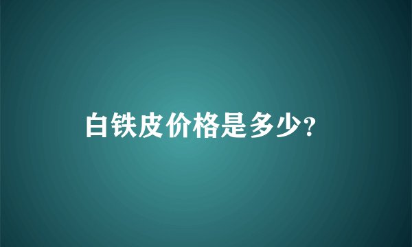 白铁皮价格是多少？