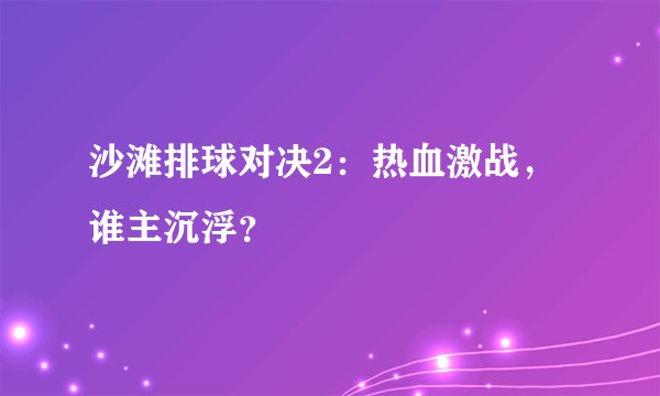 沙滩排球对决2：热血激战，谁主沉浮？