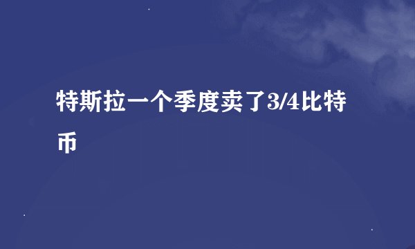 特斯拉一个季度卖了3/4比特币