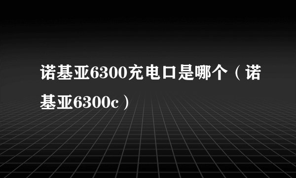 诺基亚6300充电口是哪个（诺基亚6300c）