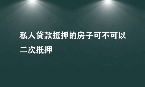 私人贷款抵押的房子可不可以二次抵押