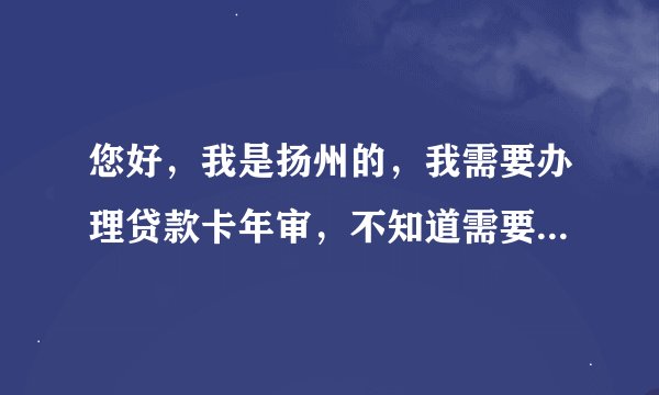 您好，我是扬州的，我需要办理贷款卡年审，不知道需要什么手续，年审报告在什么地方领，是中国人民银行的