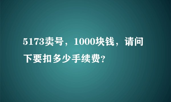 5173卖号,1000块钱,请问下要扣多少手续费?