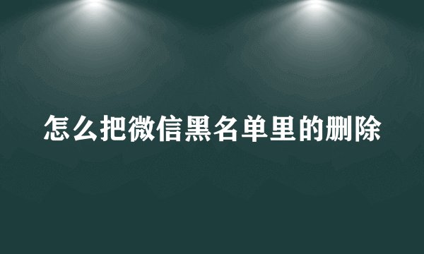 怎么把微信黑名单里的删除