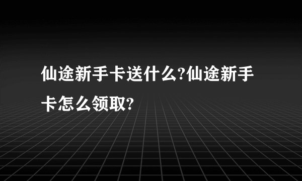 仙途新手卡送什么?仙途新手卡怎么领取?