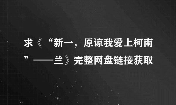 求《“新一，原谅我爱上柯南”——兰》完整网盘链接获取