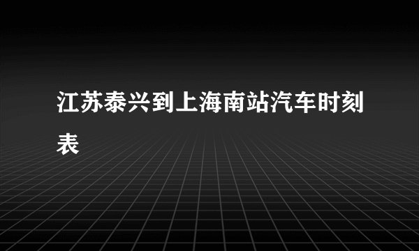 江苏泰兴到上海南站汽车时刻表