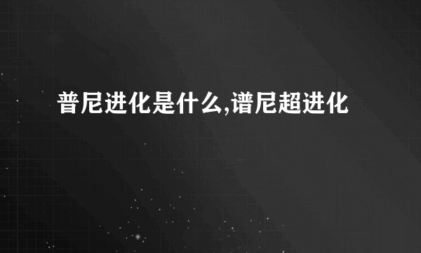 普尼进化是什么,谱尼超进化